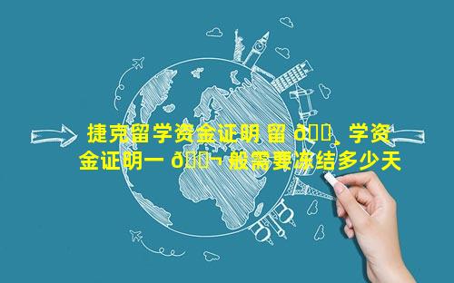 捷克留学资金证明 留 🕸 学资金证明一 🐬 般需要冻结多少天